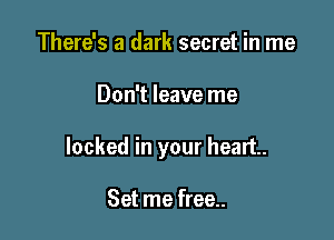 There's a dark secret in me

Don't leave me

locked in your heart.

Set me free..