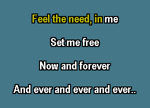 Feel the need, in me

Set me free
Now and forever

And ever and ever and even.