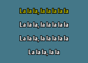 La la la, la la la la la

La la la, la la la la la

La la la, la la la la la

La la la, la la