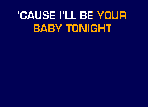 'CAUSE I'LL BE YOUR
BABY TONIGHT