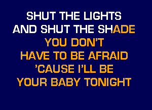SHUT THE LIGHTS
AND SHUT THE SHADE
YOU DON'T
HAVE TO BE AFRAID
'CAUSE I'LL BE
YOUR BABY TONIGHT
