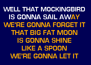 WELL THAT MOCKINGBIRD
IS GONNA SAIL AWAY
WE'RE GONNA FORGET IT
THAT BIG FAT MOON
IS GONNA SHINE
LIKE A SPOON
WE'RE GONNA LET IT