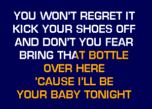 YOU WON'T REGRET IT
KICK YOUR SHOES OFF
AND DON'T YOU FEAR
BRING THAT BOTTLE
OVER HERE
'CAUSE I'LL BE
YOUR BABY TONIGHT