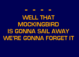 WELL THAT
MOCKINGBIRD
IS GONNA SAIL AWAY
WERE GONNA FORGET IT