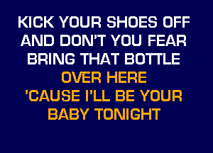 KICK YOUR SHOES OFF
AND DON'T YOU FEAR
BRING THAT BOTTLE
OVER HERE
'CAUSE I'LL BE YOUR
BABY TONIGHT