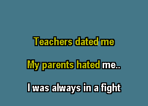 Teachers dated me

My parents hated me..

I was always in a fight