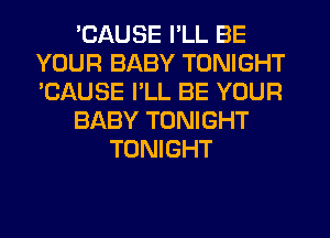 'CAUSE I'LL BE
YOUR BABY TONIGHT
'CAUSE I'LL BE YOUR

BABY TONIGHT

TONIGHT