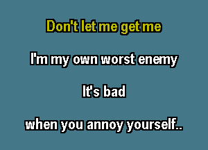 Don't let me get me

I'm my own worst enemy

It's bad

when you annoy yourselL