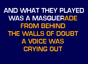 AND WHAT THEY PLAYED
WAS A MASQUERADE
FROM BEHIND
THE WALLS 0F DOUBT
A VOICE WAS
CRYING OUT