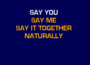 SAY YOU
SAY ME
SAY IT TOGETHER

NATU RALLY