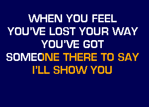 WHEN YOU FEEL
YOU'VE LOST YOUR WAY
YOU'VE GOT
SOMEONE THERE TO SAY
I'LL SHOW YOU
