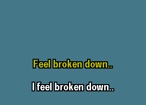 Feel broken down.

I feel broken down..