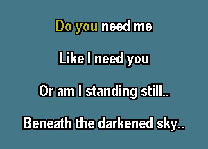 Do you need me
Like I need you

Or am I standing still..

Beneath the darkened sky..