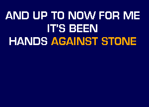 AND UP TO NOW FOR ME
ITS BEEN
HANDS AGAINST STONE