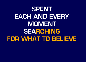 SPENT
EACH AND EVERY
MOMENT
SEARCHING
FOR WHAT TO BELIEVE