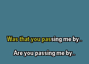 Was that you passing me by..

Are you passing me by..