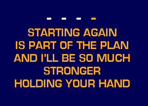 STARTING AGAIN
IS PART OF THE PLAN
AND I'LL BE SO MUCH
STRONGER
HOLDING YOUR HAND