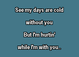 See my days are cold
without you

But I'm hurtin'

while I'm with you..