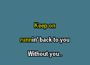 Keep on

runnin' back to you

Without you..