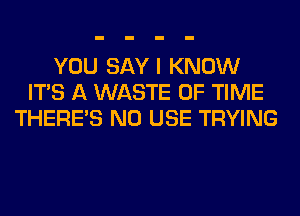 YOU SAYI KNOW
ITS A WASTE OF TIME
THERE'S N0 USE TRYING