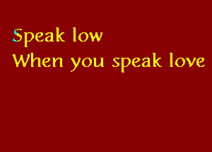 Speak low
When you speak love