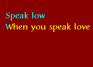 Speak low
When you speak love