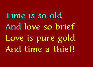 Time is so old
And love so brief

Love is pure gold
And time a thief!