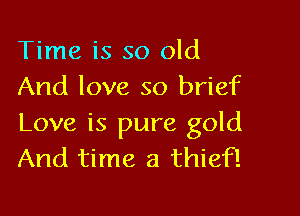 Time is so old
And love so brief

Love is pure gold
And time a thief!