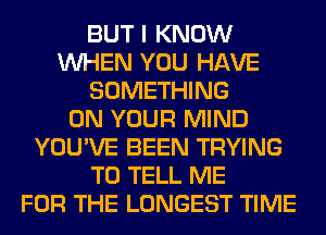 BUT I KNOW
WHEN YOU HAVE
SOMETHING
ON YOUR MIND
YOU'VE BEEN TRYING
TO TELL ME
FOR THE LONGEST TIME