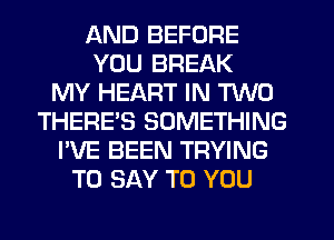 AND BEFORE
YOU BREAK
MY HEART IN TWO
THERE'S SOMETHING
I'VE BEEN TRYING
TO SAY TO YOU