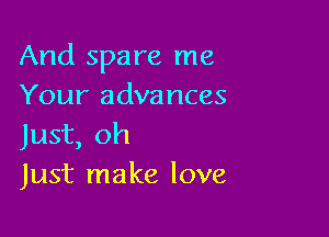 And spare me
Your advances

Just, oh
Just make love