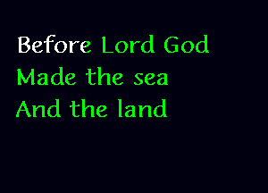 Before Lord God
Made the sea

And the land