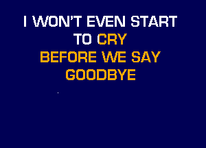 IVWMWTEVENEH RT
T0 CRY
BEFORE WE SAY

GOODBYE