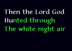 Then the Lord God
Hunted through

The white night air