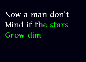 Now a man don't
Mind if the stars

Grow dim