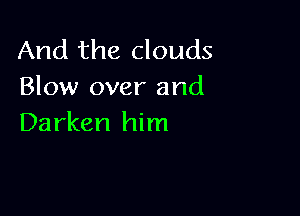 And the clouds
Blow over and

Darken him