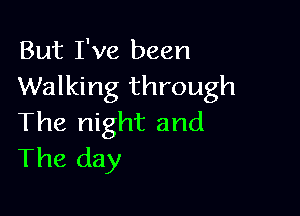 But I've been
Walking through

The night and
The day