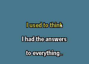 I used to think

I had the answers

to everything.