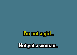 I'm not a girl..

Not yet a woman.