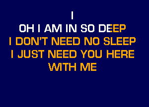 I
OH I AM IN 80 DEEP
I DON'T NEED N0 SLEEP
I JUST NEED YOU HERE
INITH ME