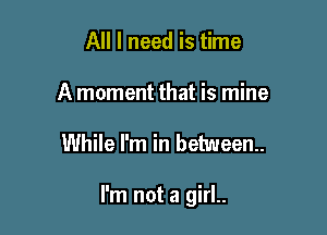 All I need is time
A moment that is mine

While I'm in between.

I'm not a girl..