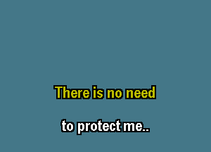 There is no need

to protect me..