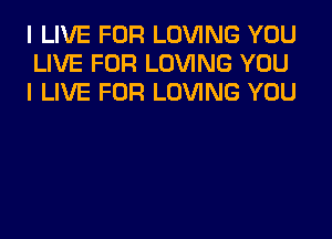 I LIVE FOR LOVING YOU
LIVE FOR LOVING YOU
I LIVE FOR LOVING YOU