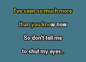 I've seen so much more

than you know now

So don't tell me

to shut my eyes..