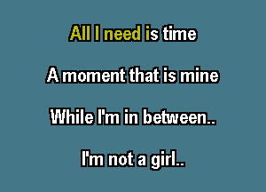 All I need is time
A moment that is mine

While I'm in between.

I'm not a girl..