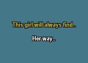 This girl will always find.

Her way..