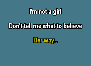 I'm not a girl

Don't tell me what to believe

Her way..