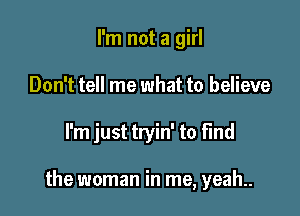 I'm not a girl
Don't tell me what to believe

I'm just tryin' to find

the woman in me, yeah..