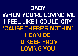 BABY
INHEN YOU'RE LOVING ME
I FEEL LIKE I COULD CRY
'CAUSE THERE'S NOTHIN'
I CAN DO
TO KEEP FROM
LOVING YOU