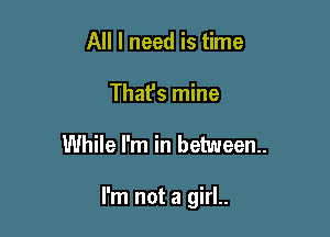 All I need is time
That's mine

While I'm in between.

I'm not a girl..
